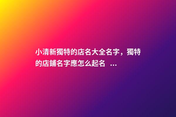 小清新獨特的店名大全名字，獨特的店鋪名字應怎么起名？-第1張-店鋪起名-玄機派